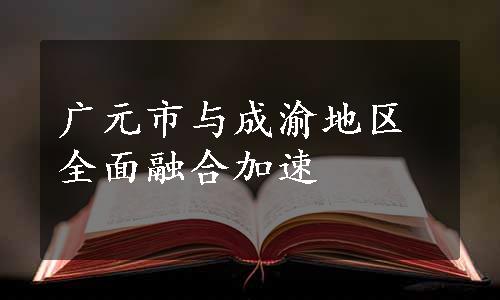 广元市与成渝地区全面融合加速