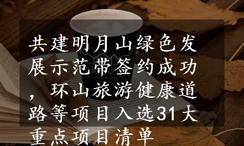 共建明月山绿色发展示范带签约成功，环山旅游健康道路等项目入选31大重点项目清单