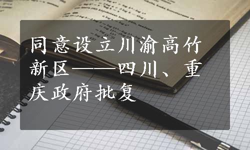 同意设立川渝高竹新区——四川、重庆政府批复