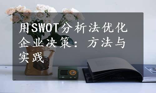 用SWOT分析法优化企业决策：方法与实践