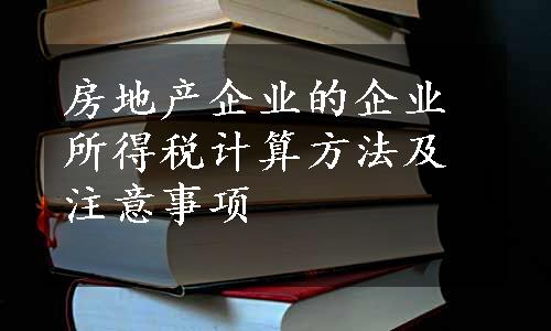 房地产企业的企业所得税计算方法及注意事项