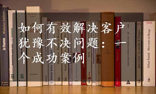 如何有效解决客户犹豫不决问题：一个成功案例