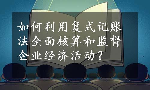 如何利用复式记账法全面核算和监督企业经济活动？