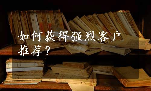 如何获得强烈客户推荐？