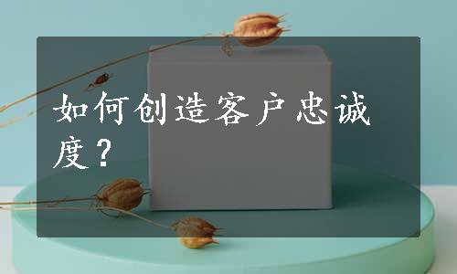 如何创造客户忠诚度？