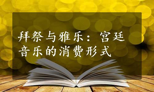 拜祭与雅乐：宫廷音乐的消费形式