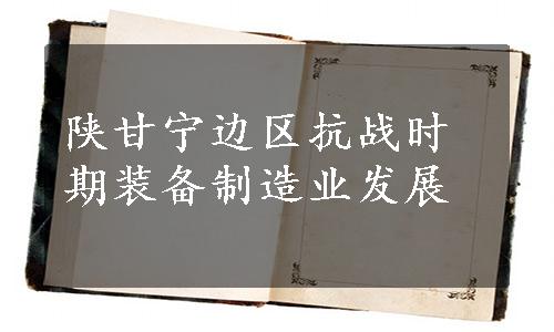 陕甘宁边区抗战时期装备制造业发展