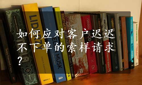 如何应对客户迟迟不下单的索样请求？