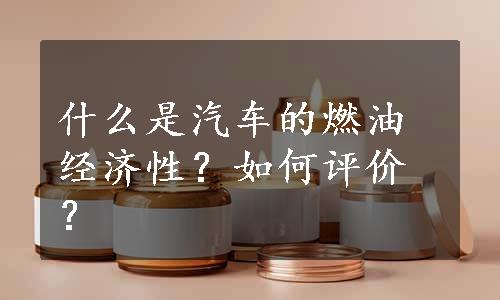 什么是汽车的燃油经济性？如何评价？