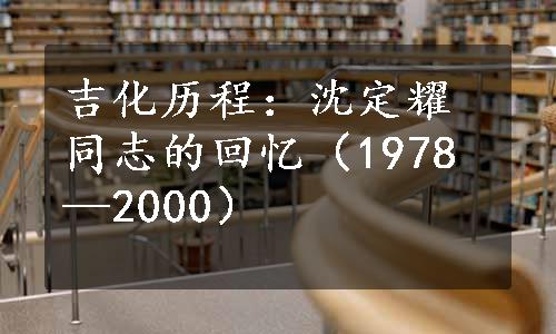 吉化历程：沈定耀同志的回忆（1978—2000）