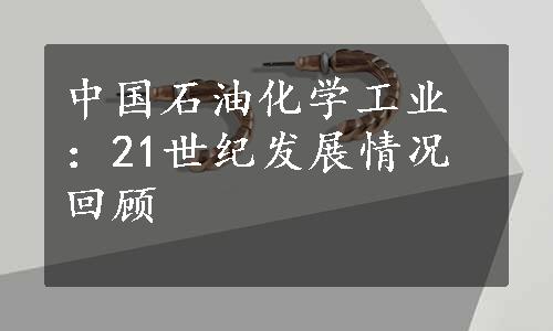 中国石油化学工业：21世纪发展情况回顾