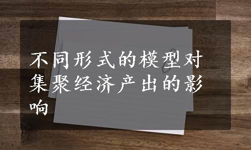 不同形式的模型对集聚经济产出的影响