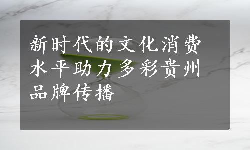 新时代的文化消费水平助力多彩贵州品牌传播