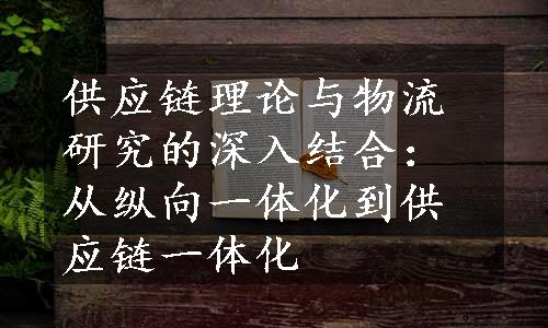 供应链理论与物流研究的深入结合：从纵向一体化到供应链一体化