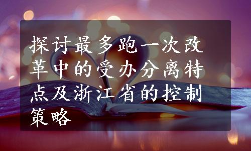 探讨最多跑一次改革中的受办分离特点及浙江省的控制策略