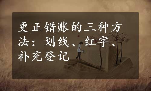 更正错账的三种方法：划线、红字、补充登记