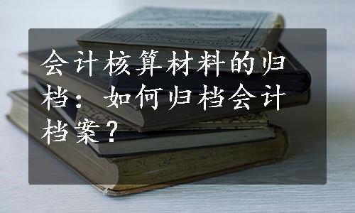 会计核算材料的归档：如何归档会计档案？