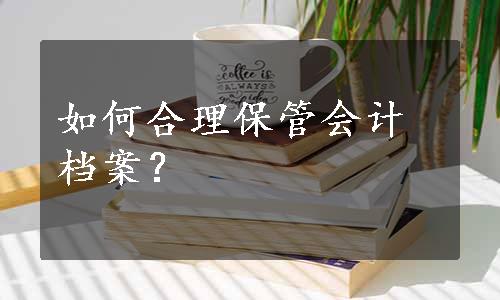 如何合理保管会计档案？