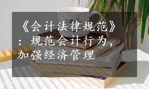 《会计法律规范》：规范会计行为，加强经济管理