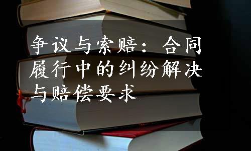 争议与索赔：合同履行中的纠纷解决与赔偿要求