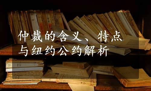 仲裁的含义、特点与纽约公约解析