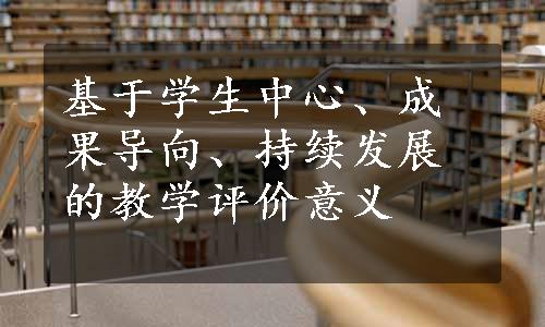 基于学生中心、成果导向、持续发展的教学评价意义