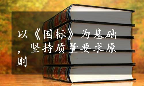 以《国标》为基础，坚持质量要求原则