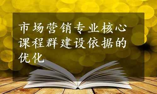 市场营销专业核心课程群建设依据的优化