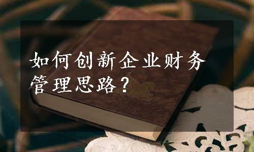 如何创新企业财务管理思路？