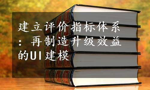 建立评价指标体系：再制造升级效益的UI建模