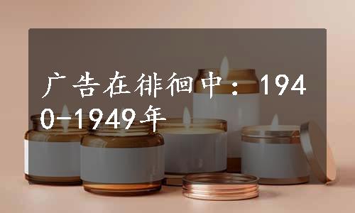 广告在徘徊中：1940-1949年