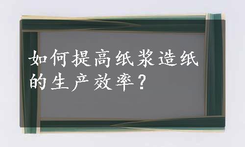 如何提高纸浆造纸的生产效率？