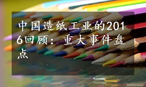 中国造纸工业的2016回顾：重大事件盘点