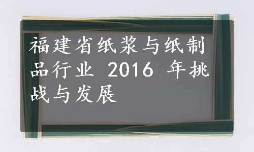 福建省纸浆与纸制品行业 2016 年挑战与发展