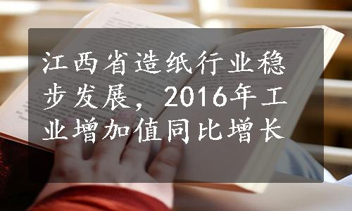江西省造纸行业稳步发展，2016年工业增加值同比增长