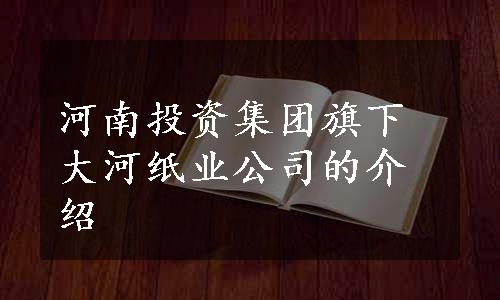 河南投资集团旗下大河纸业公司的介绍