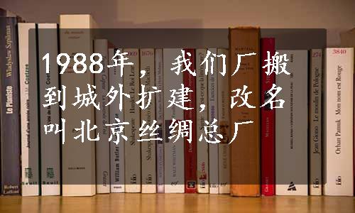 1988年，我们厂搬到城外扩建，改名叫北京丝绸总厂