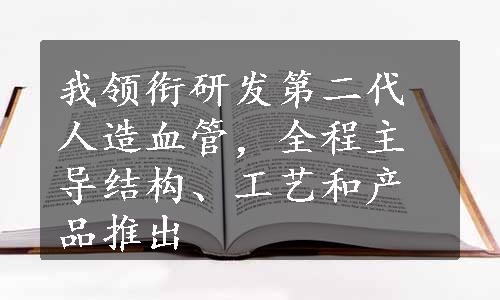 我领衔研发第二代人造血管，全程主导结构、工艺和产品推出