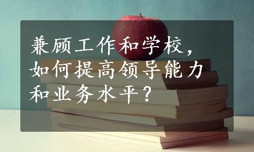 兼顾工作和学校，如何提高领导能力和业务水平？