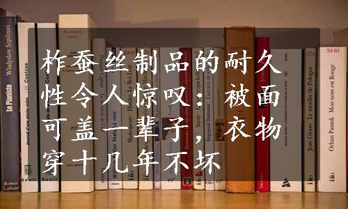 柞蚕丝制品的耐久性令人惊叹：被面可盖一辈子，衣物穿十几年不坏