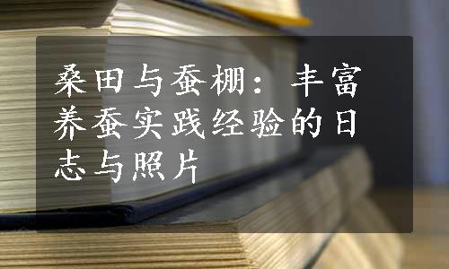 桑田与蚕棚：丰富养蚕实践经验的日志与照片