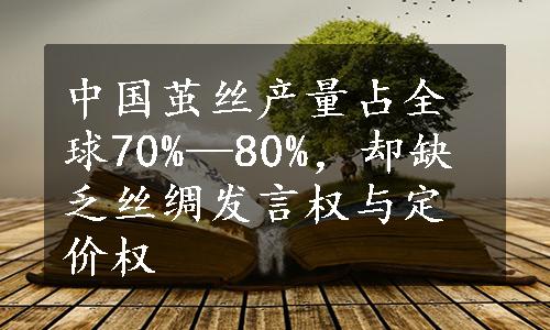 中国茧丝产量占全球70%—80%，却缺乏丝绸发言权与定价权