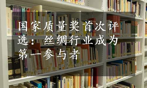 国家质量奖首次评选：丝绸行业成为第一参与者