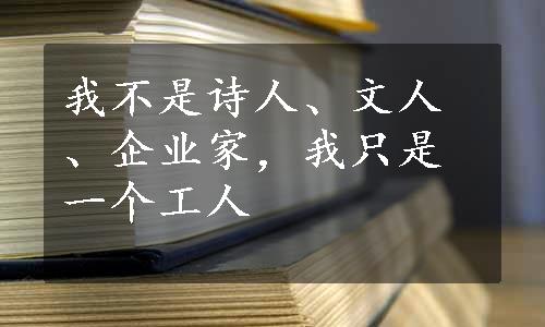 我不是诗人、文人、企业家，我只是一个工人