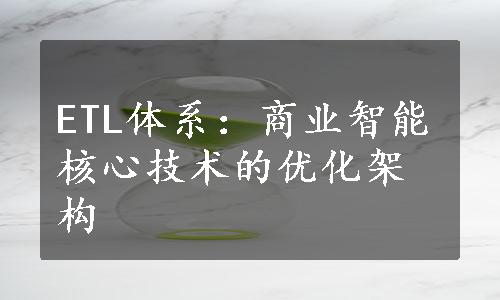 ETL体系：商业智能核心技术的优化架构