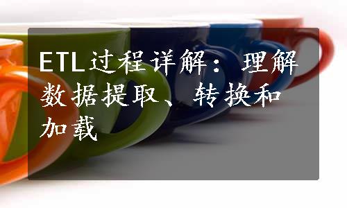 ETL过程详解：理解数据提取、转换和加载