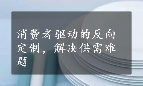 消费者驱动的反向定制，解决供需难题