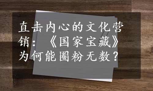 直击内心的文化营销：《国家宝藏》为何能圈粉无数？