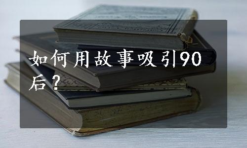 如何用故事吸引90后？