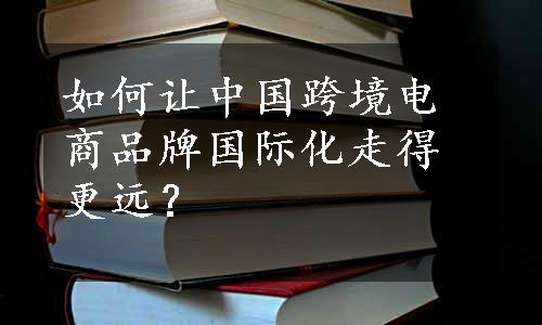 如何让中国跨境电商品牌国际化走得更远？